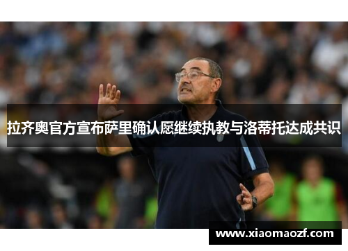 拉齐奥官方宣布萨里确认愿继续执教与洛蒂托达成共识