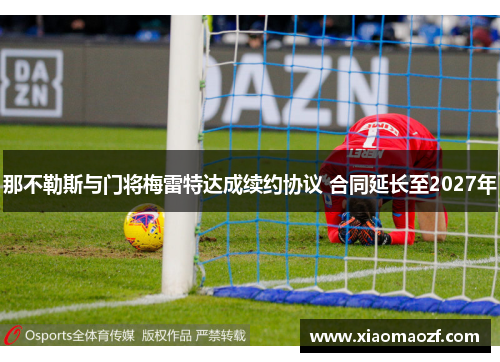 那不勒斯与门将梅雷特达成续约协议 合同延长至2027年